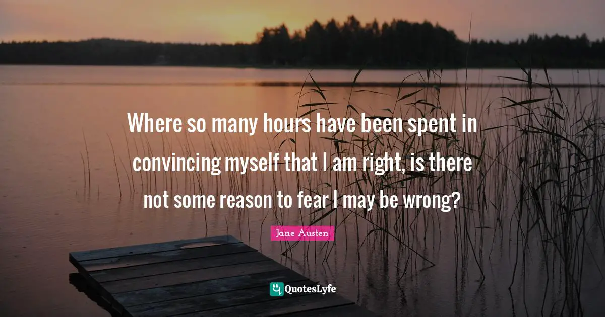Where so many hours have been spent in convincing myself that I am right, is there not some reason to fear I may be wrong?