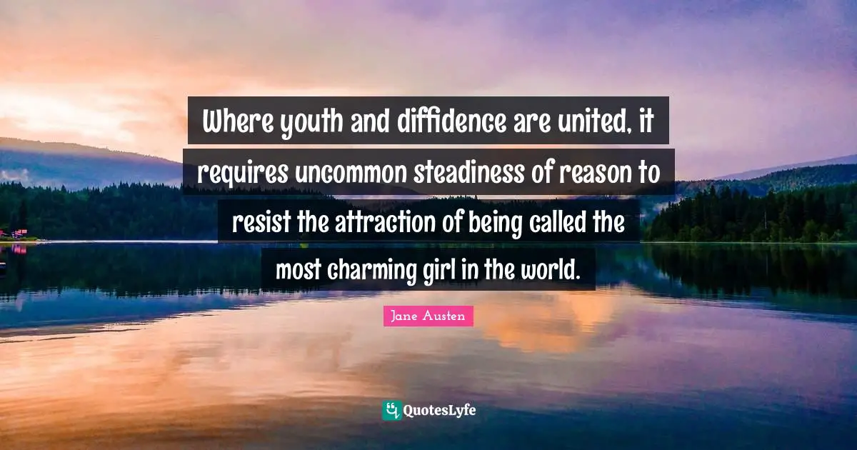 Where youth and diffidence are united, it requires uncommon steadiness of reason to resist the attraction of being called the most charming girl in the world.