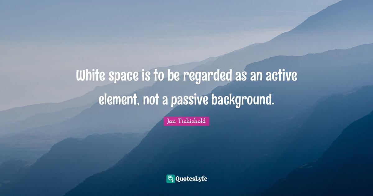 White Quotes: "White space is to be regarded as an active element, not a passive background."