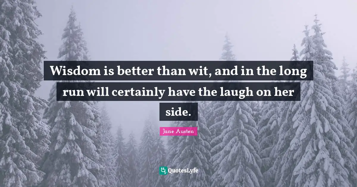 Wisdom is better than wit, and in the long run will certainly have the laugh on her side.