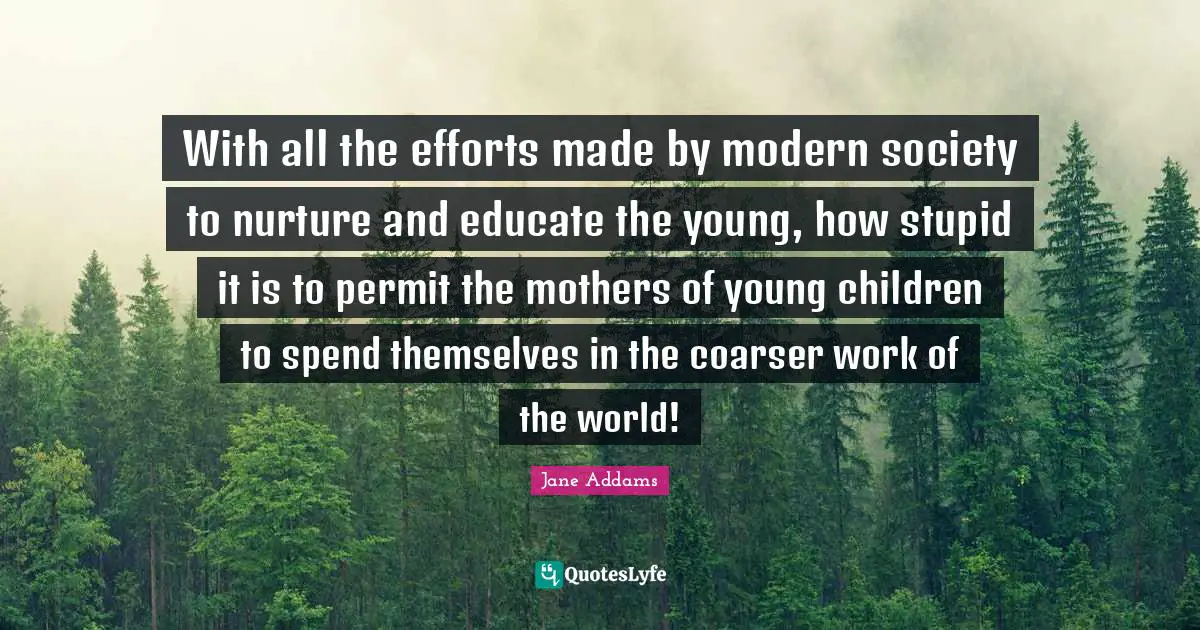 With all the efforts made by modern society to nurture and educate the young, how stupid it is to permit the mothers of young children to spend themselves in the coarser work of the world!