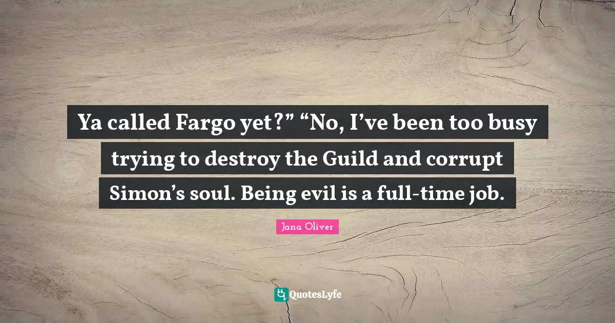 Ya called Fargo yet?” “No, I’ve been too busy trying to destroy the Guild and corrupt Simon’s soul. Being evil is a full-time job.