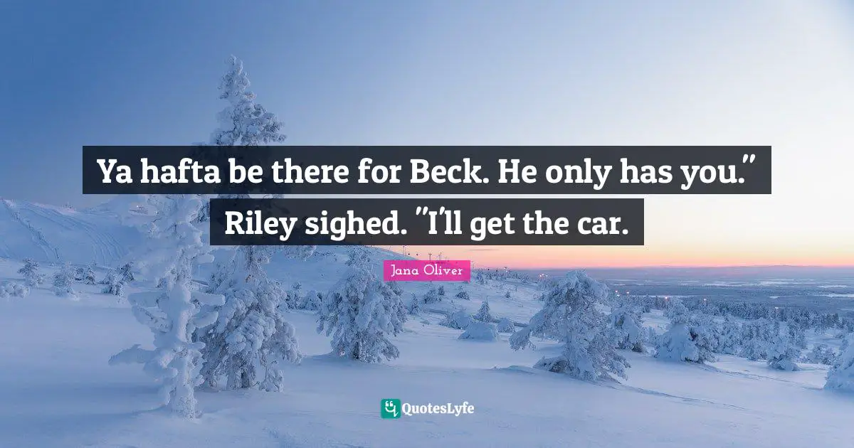 Ya hafta be there for Beck. He only has you." Riley sighed. "I'll get the car.