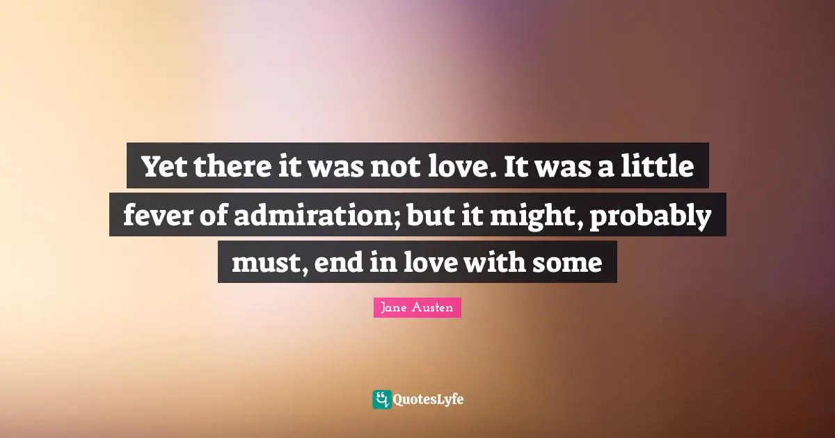 Yet there it was not love. It was a little fever of admiration; but it might, probably must, end in love with some