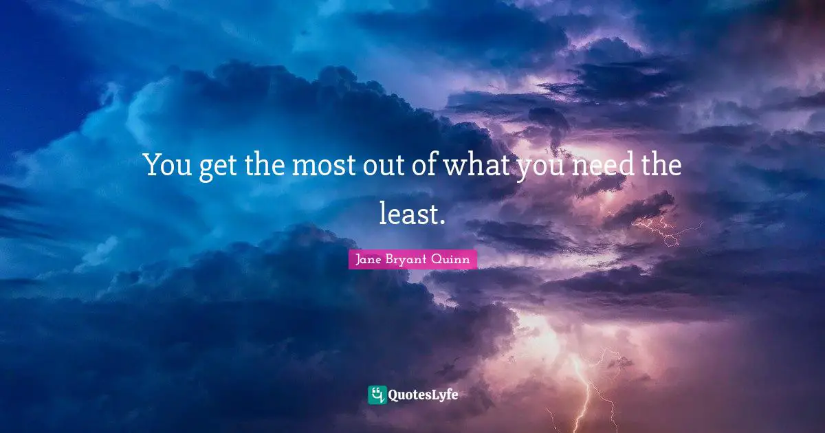 You get the most out of what you need the least.