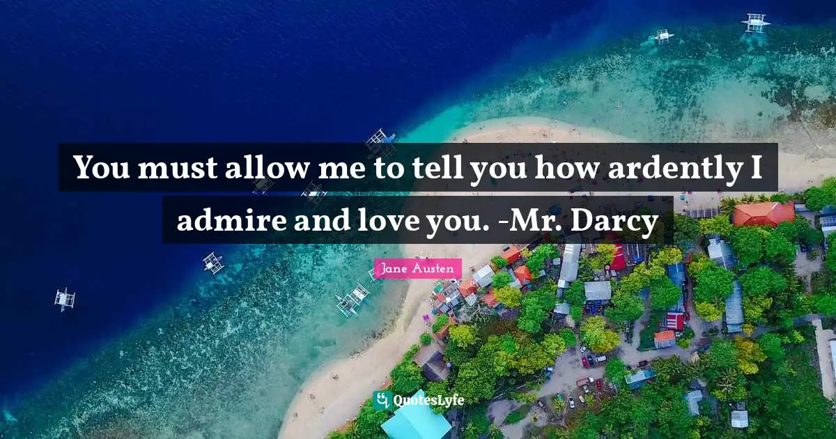 Jane Austen Quotes: "You must allow me to tell you how ardently I admire and love you. -Mr. Darcy"