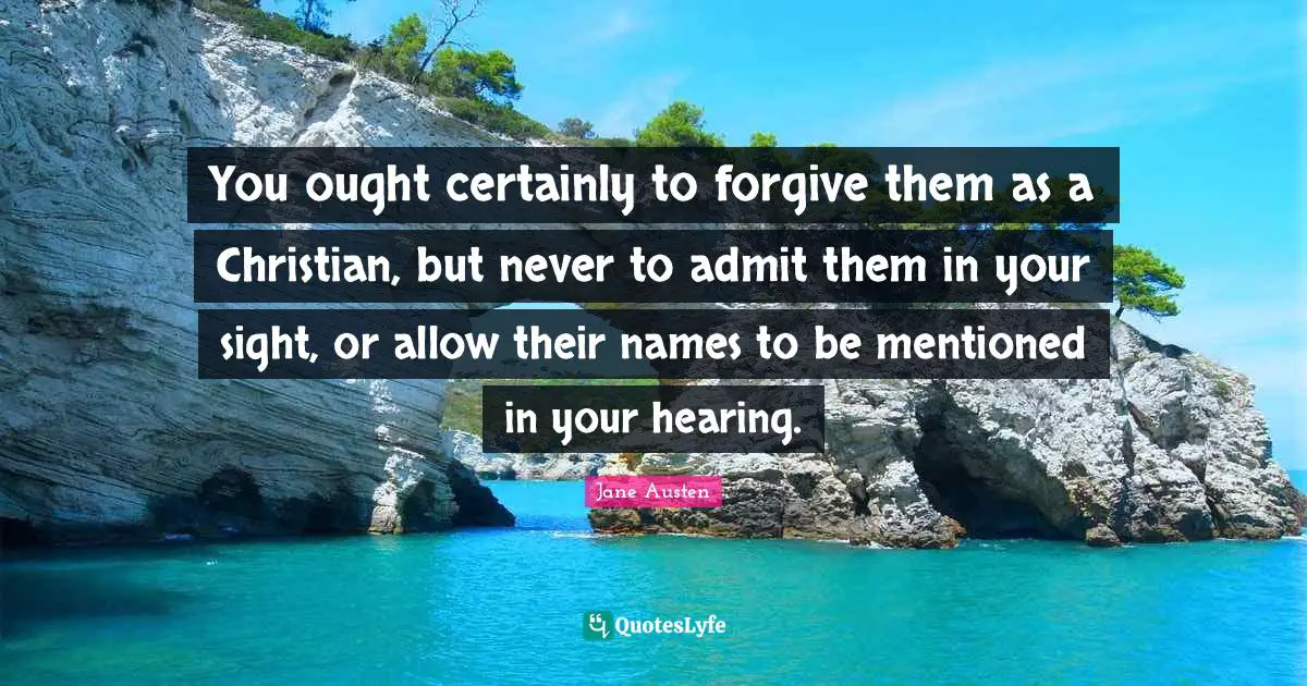You ought certainly to forgive them as a Christian, but never to admit them in your sight, or allow their names to be mentioned in your hearing.