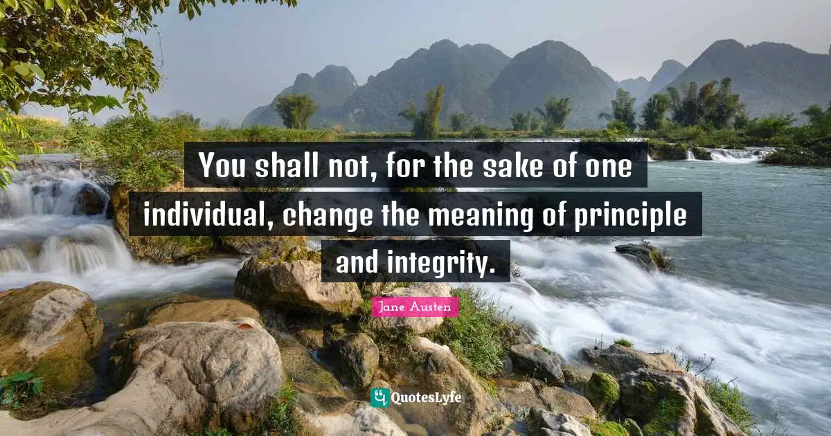 You shall not, for the sake of one individual, change the meaning of principle and integrity.