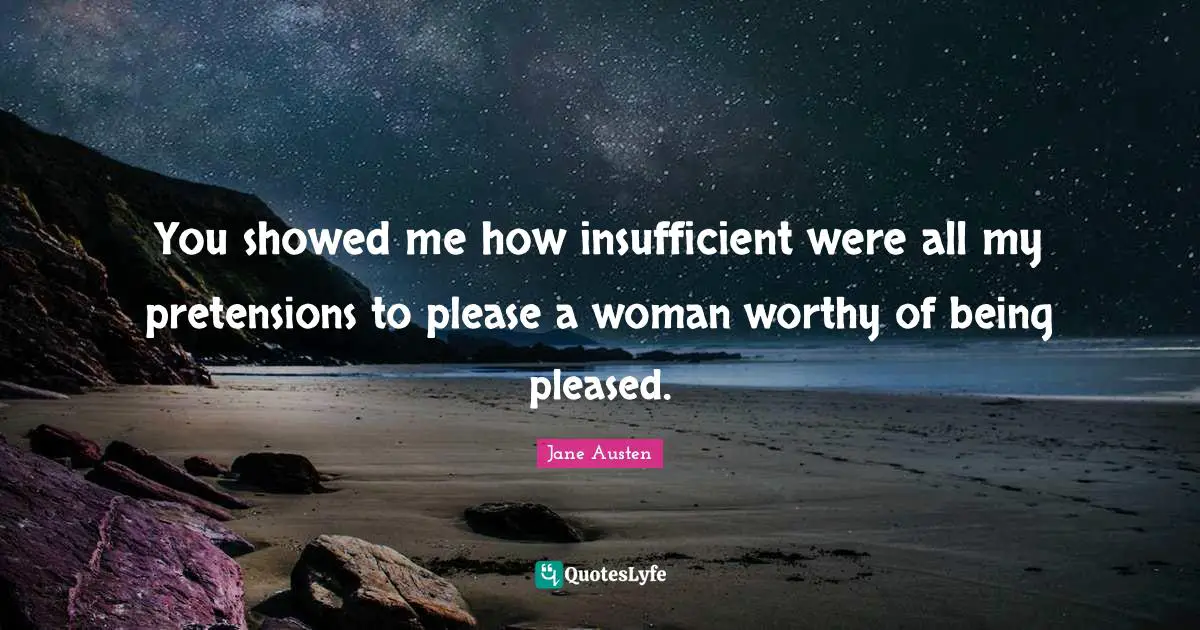 You showed me how insufficient were all my pretensions to please a woman worthy of being pleased.