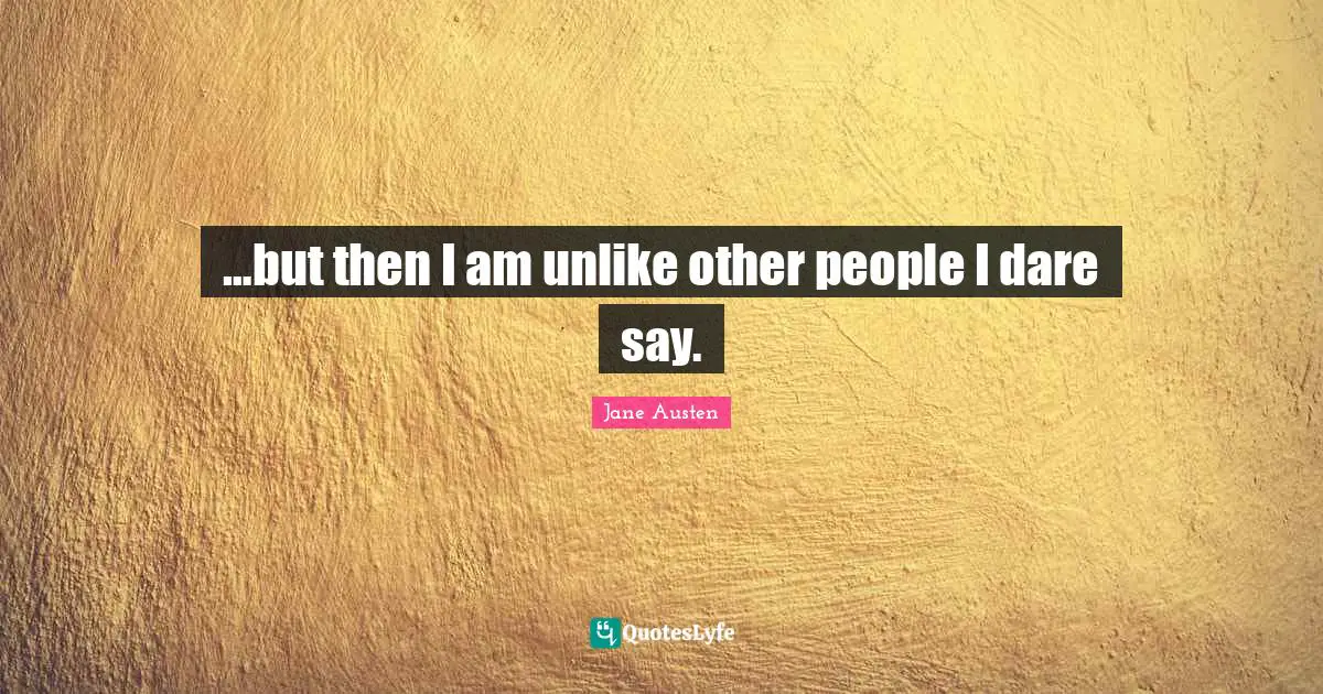 …but then I am unlike other people I dare say.