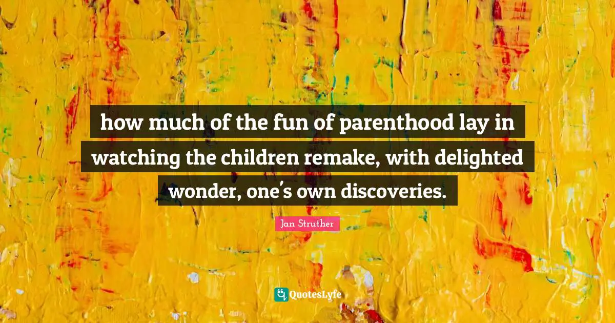 how much of the fun of parenthood lay in watching the children remake, with delighted wonder, one's own discoveries.