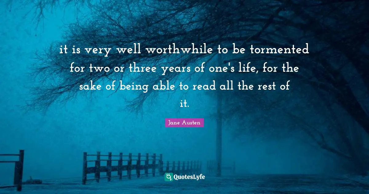 it is very well worthwhile to be tormented for two or three years of one's life, for the sake of being able to read all the rest of it.