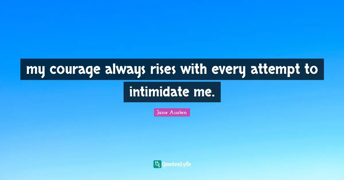 Jane Austen Quotes: "my courage always rises with every attempt to intimidate me."