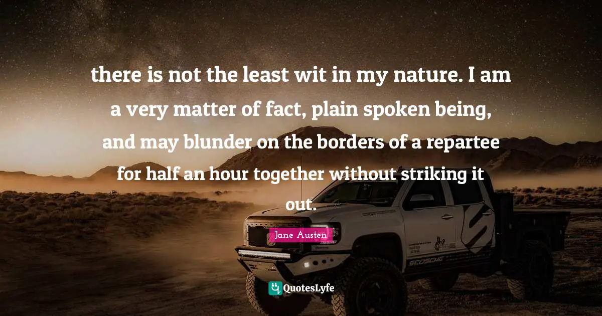 Matter Of Fact Quotes: "there is not the least wit in my nature. I am a very matter of fact, plain spoken being, and may blunder on the borders of a repartee for half an hour together without striking it out."
