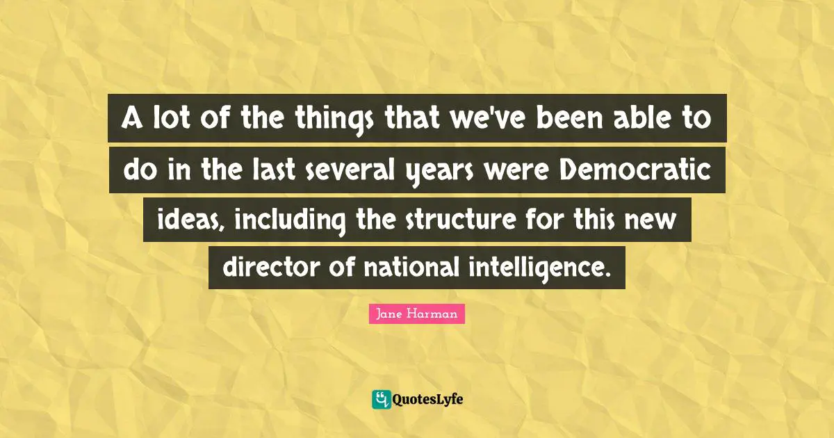 A lot of the things that we've been able to do in the last several years were Democratic ideas, including the structure for this new director of national intelligence.