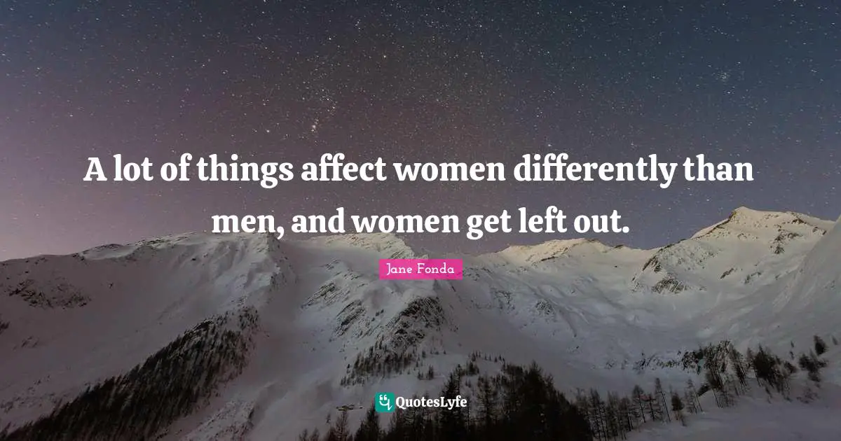 Jane Fonda Quotes: "A lot of things affect women differently than men, and women get left out."