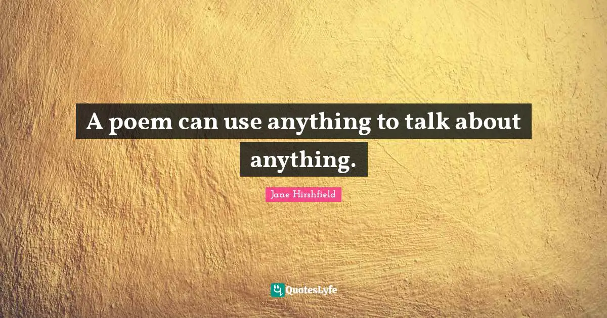 A poem can use anything to talk about anything.