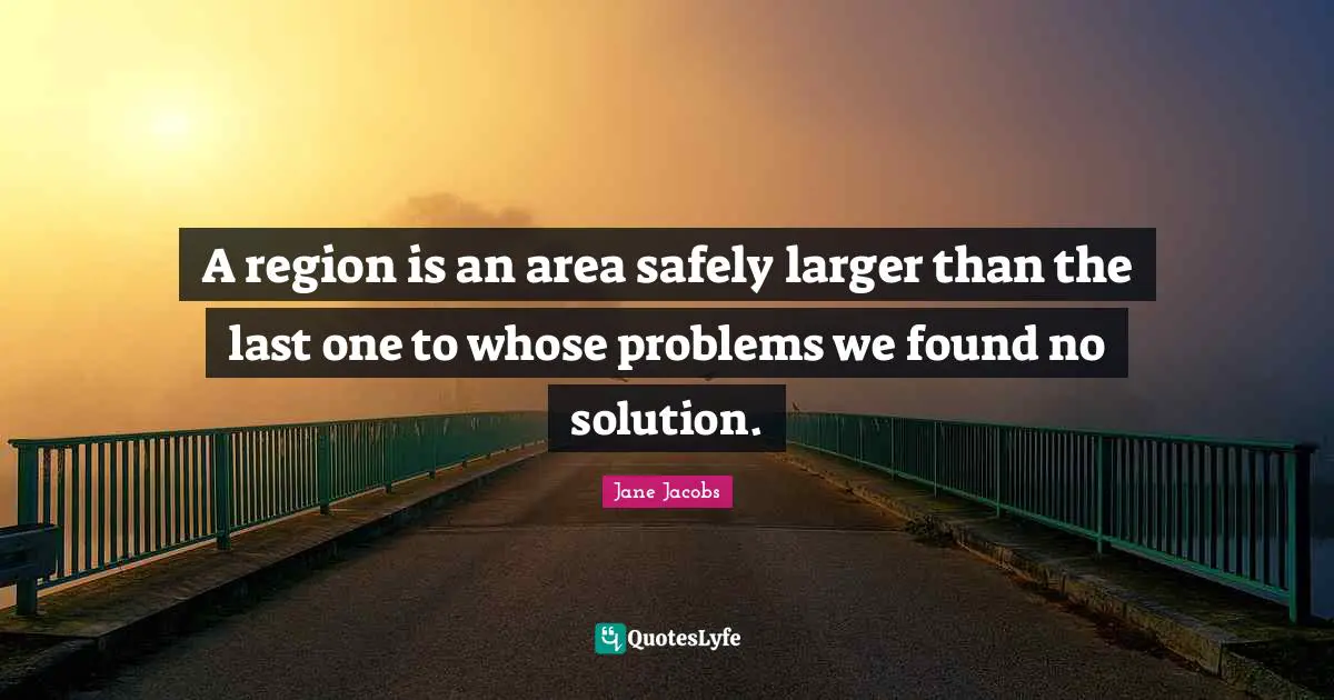 Lasts Quotes: "A region is an area safely larger than the last one to whose problems we found no solution."