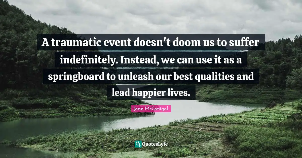 A traumatic event doesn't doom us to suffer indefinitely. Instead, we can use it as a springboard to unleash our best qualities and lead happier lives.