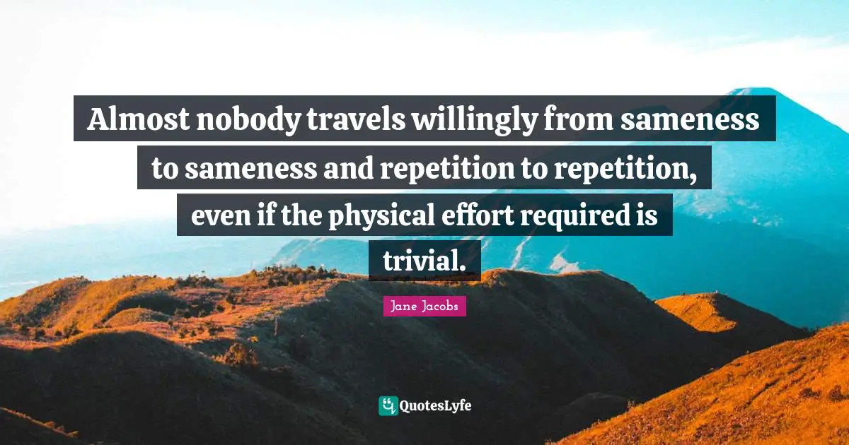 Almost nobody travels willingly from sameness to sameness and repetition to repetition, even if the physical effort required is trivial.