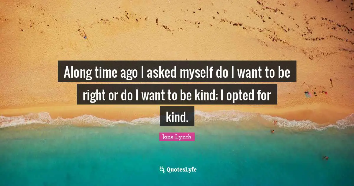 Jane Lynch Quotes: "Along time ago I asked myself do I want to be right or do I want to be kind; I opted for kind."