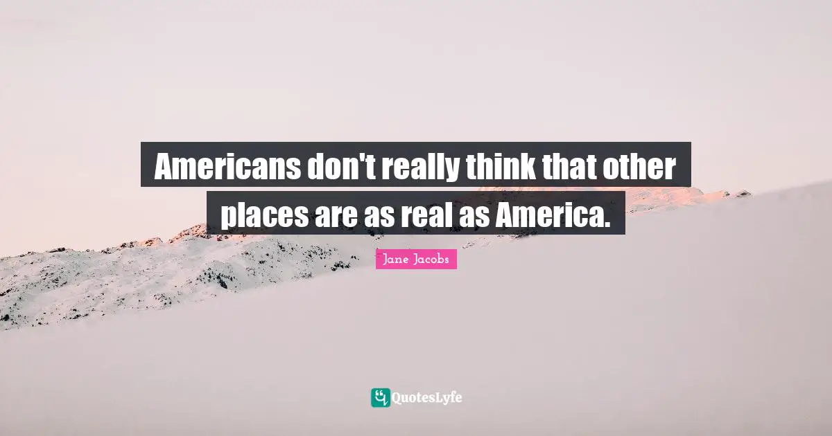 Americans don't really think that other places are as real as America.