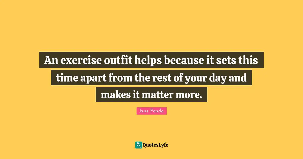 An exercise outfit helps because it sets this time apart from the rest of your day and makes it matter more.