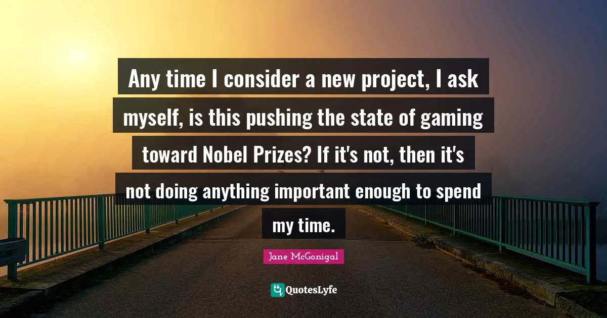 Any time I consider a new project, I ask myself, is this pushing the state of gaming toward Nobel Prizes? If it's not, then it's not doing anything important enough to spend my time.