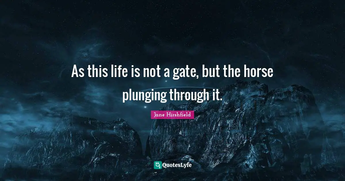 As this life is not a gate, but the horse plunging through it.
