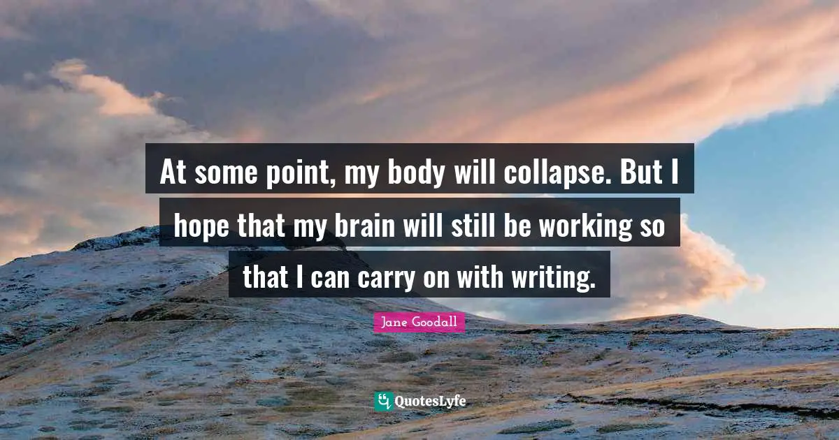 At some point, my body will collapse. But I hope that my brain will still be working so that I can carry on with writing.