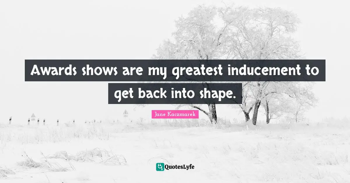 Awards shows are my greatest inducement to get back into shape.