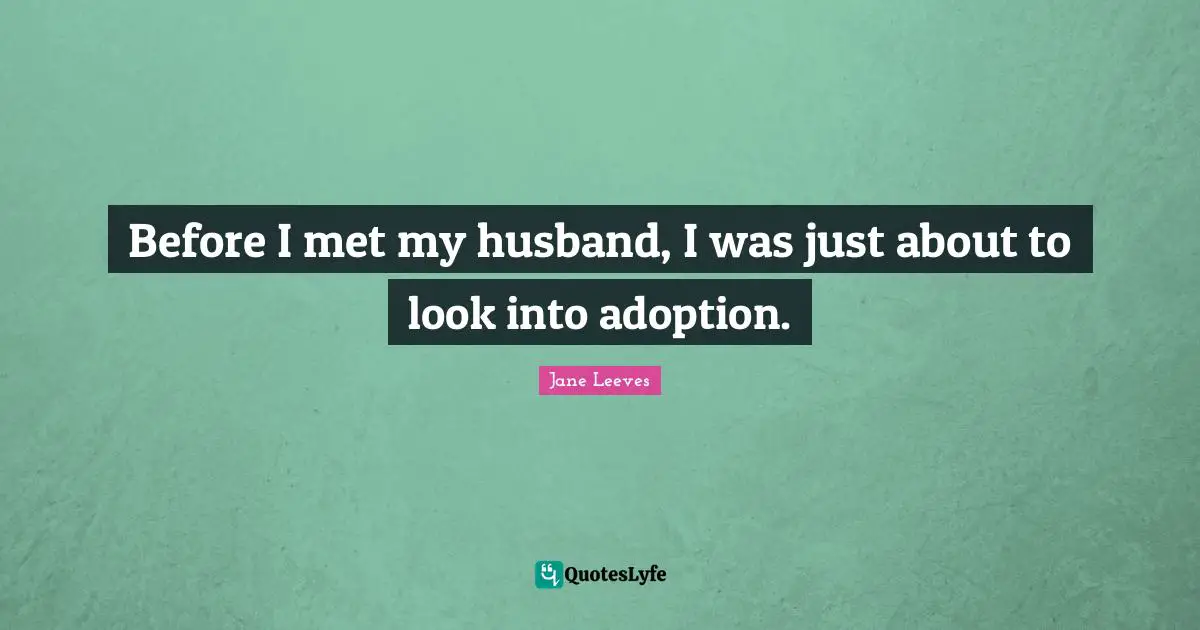 Before I met my husband, I was just about to look into adoption.