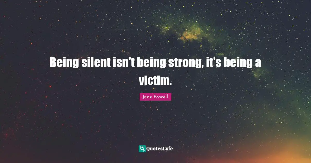 Being silent isn't being strong, it's being a victim.