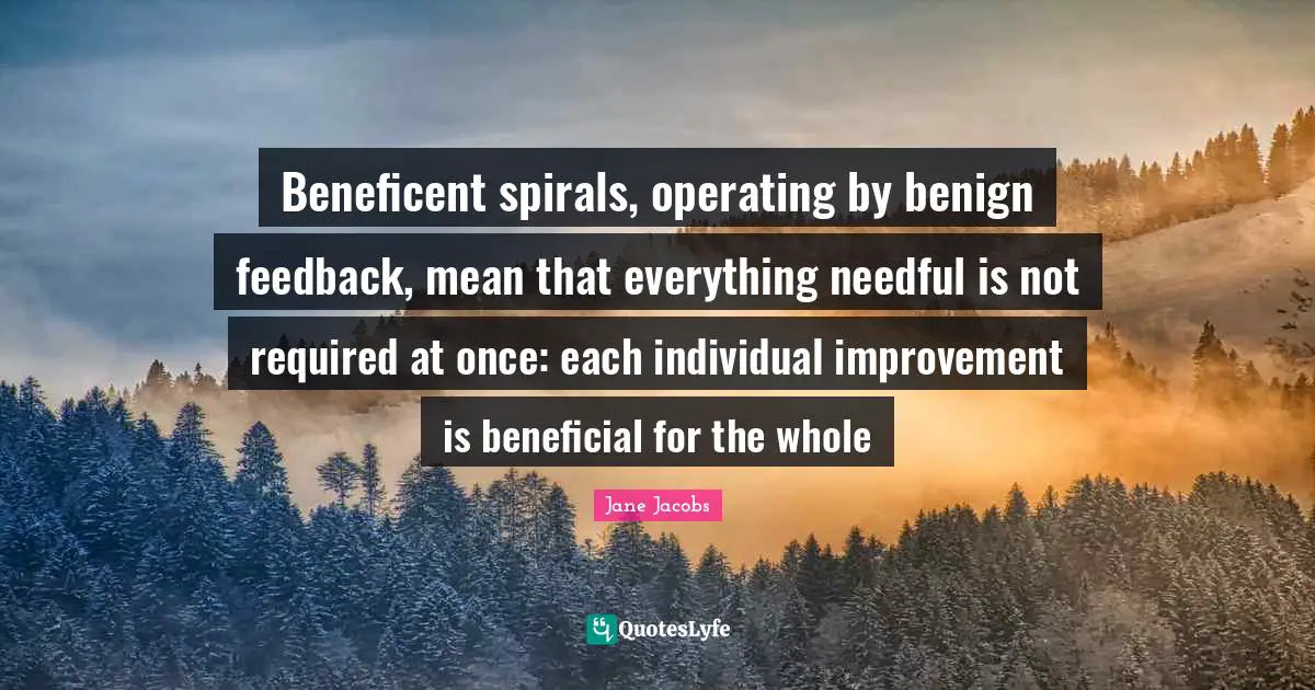Beneficent spirals, operating by benign feedback, mean that everything needful is not required at once: each individual improvement is beneficial for the whole
