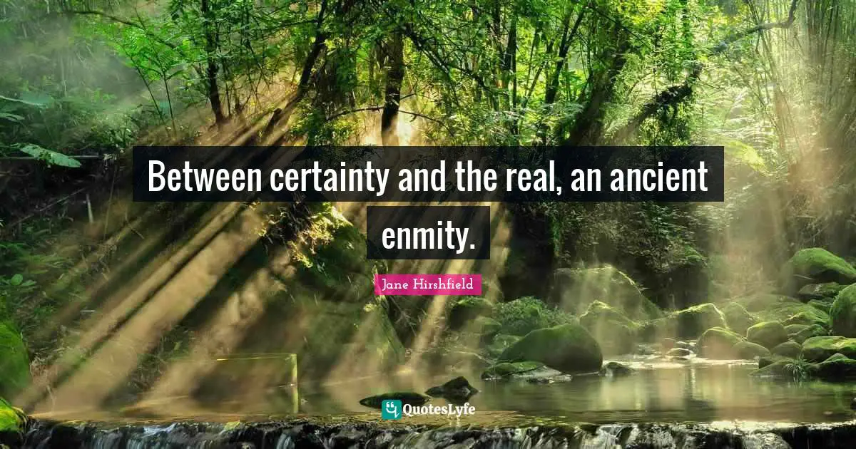 Between certainty and the real, an ancient enmity.