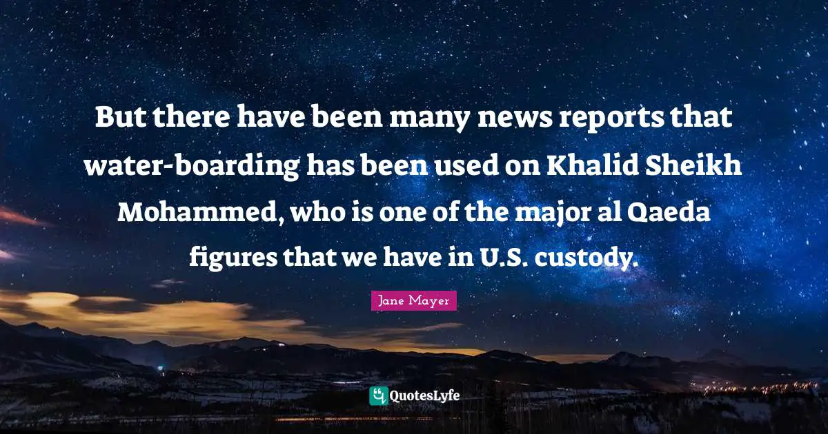 But there have been many news reports that water-boarding has been used on Khalid Sheikh Mohammed, who is one of the major al Qaeda figures that we have in U.S. custody.