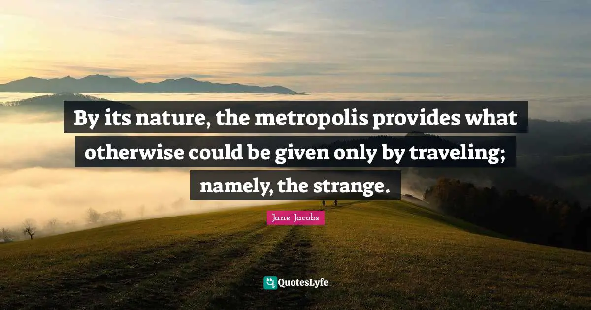 By its nature, the metropolis provides what otherwise could be given only by traveling; namely, the strange.