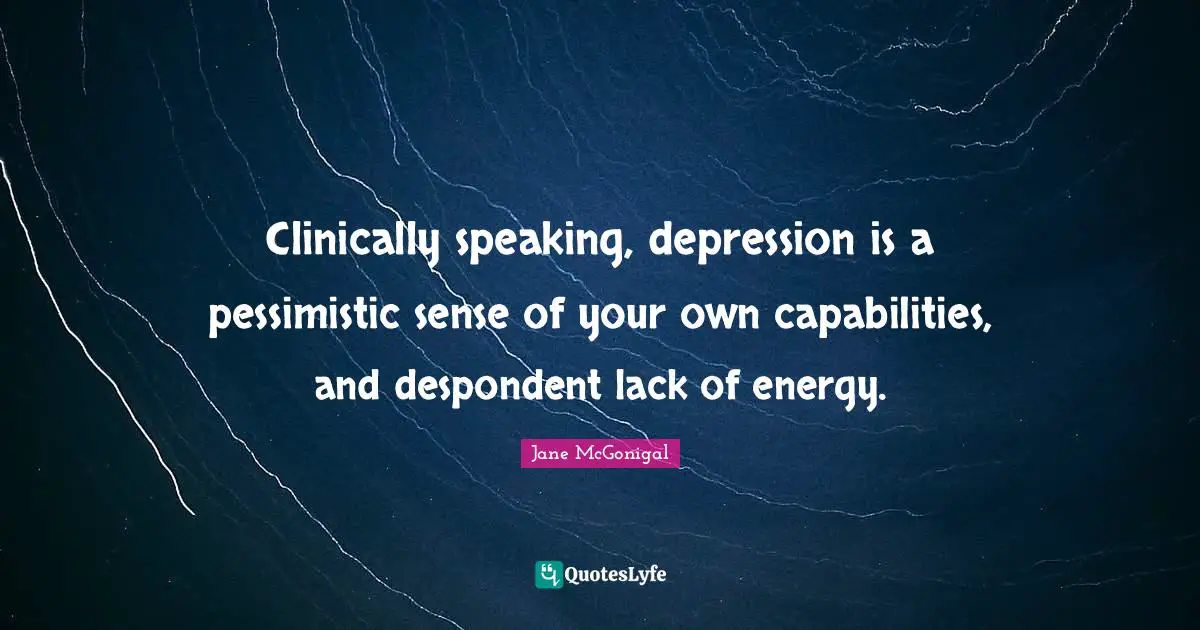 Clinically speaking, depression is a pessimistic sense of your own capabilities, and despondent lack of energy.