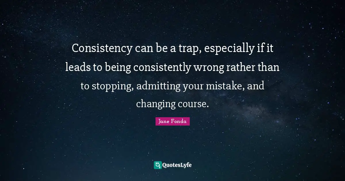 Changing Course Quotes: "Consistency can be a trap, especially if it leads to being consistently wrong rather than to stopping, admitting your mistake, and changing course."
