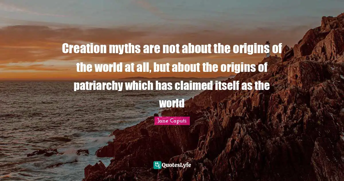 Creation myths are not about the origins of the world at all, but about the origins of patriarchy which has claimed itself as the world