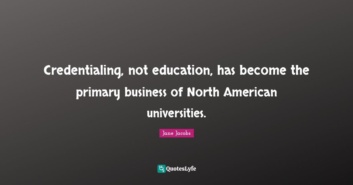 Primaries Quotes: "Credentialing, not education, has become the primary business of North American universities."