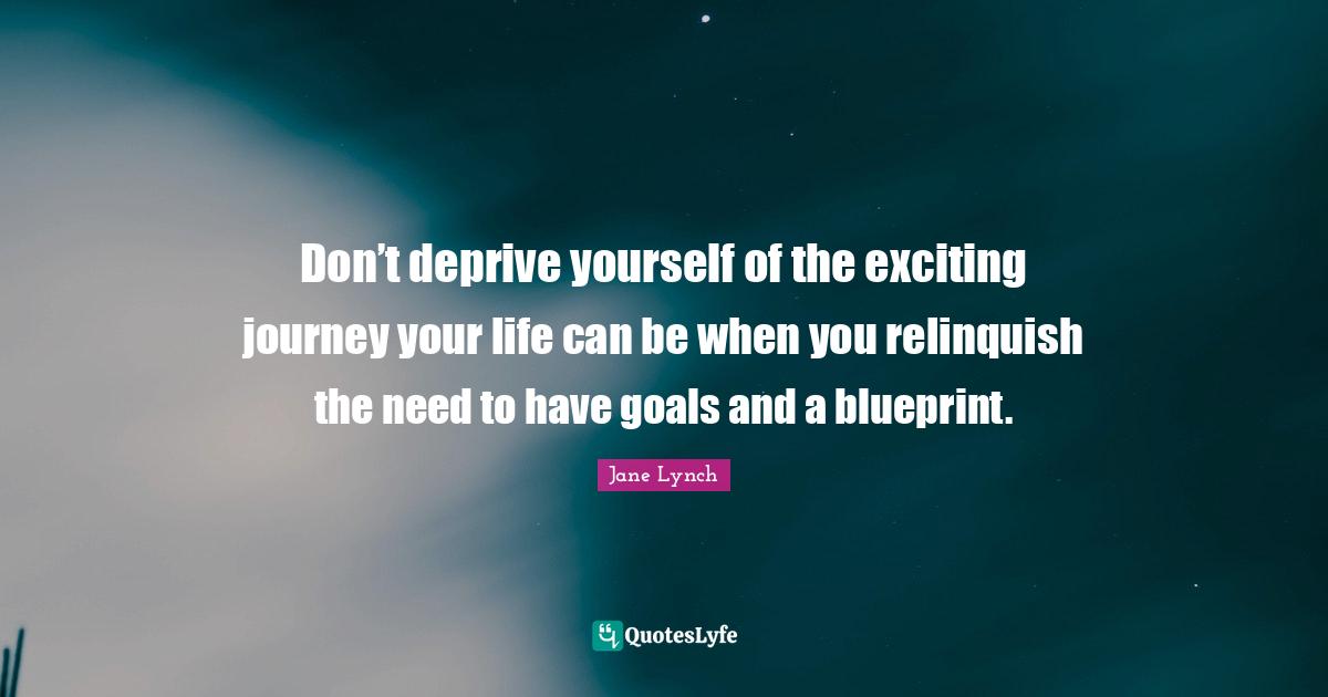Jane Lynch Quotes: "Don’t deprive yourself of the exciting journey your life can be when you relinquish the need to have goals and a blueprint."