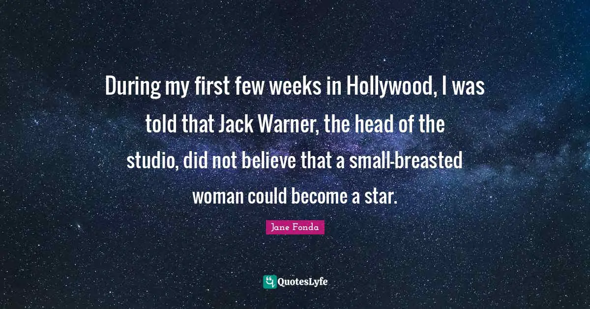During my first few weeks in Hollywood, I was told that Jack Warner, the head of the studio, did not believe that a small-breasted woman could become a star.