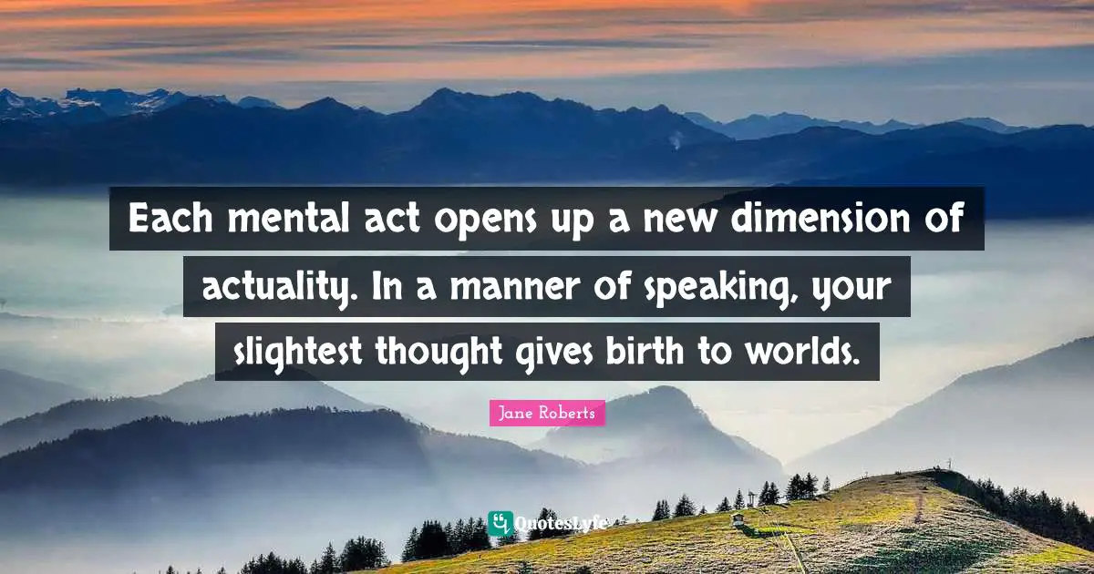 Each mental act opens up a new dimension of actuality. In a manner of speaking, your slightest thought gives birth to worlds.