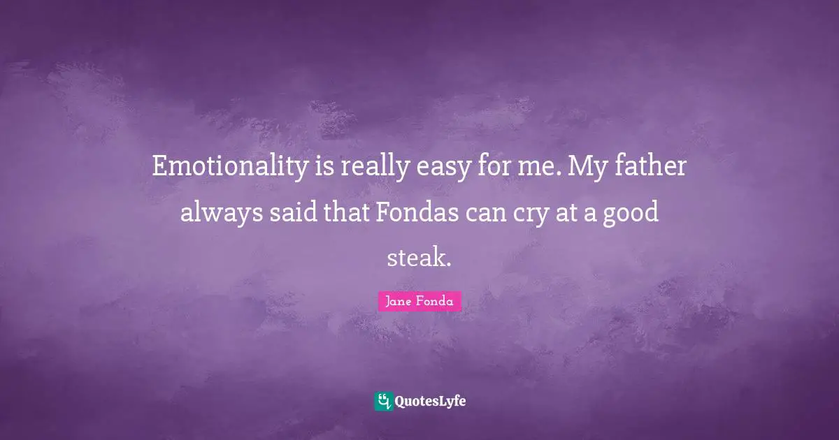 Emotionality is really easy for me. My father always said that Fondas can cry at a good steak.