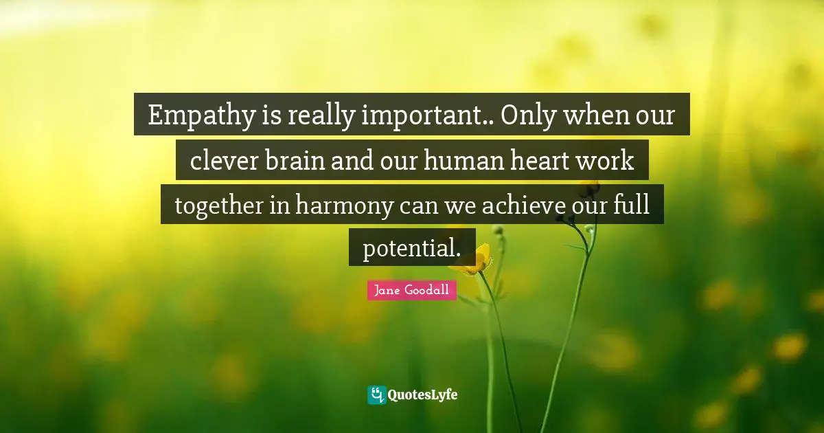 Brain Quotes: "Empathy is really important.. Only when our clever brain and our human heart work together in harmony can we achieve our full potential."
