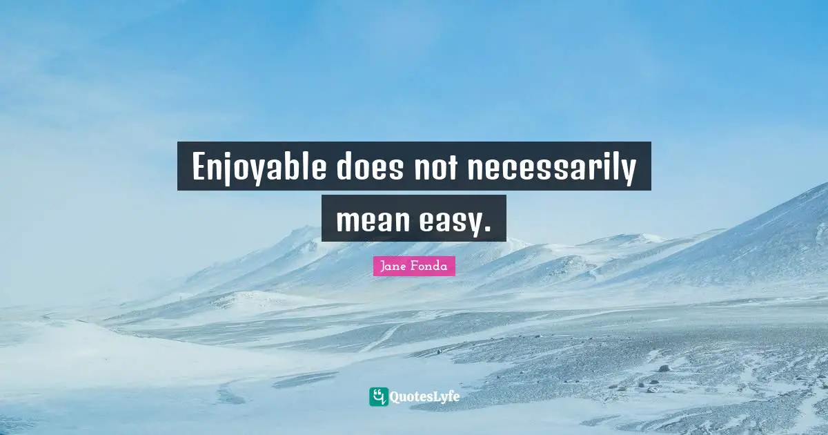 Enjoyable does not necessarily mean easy.