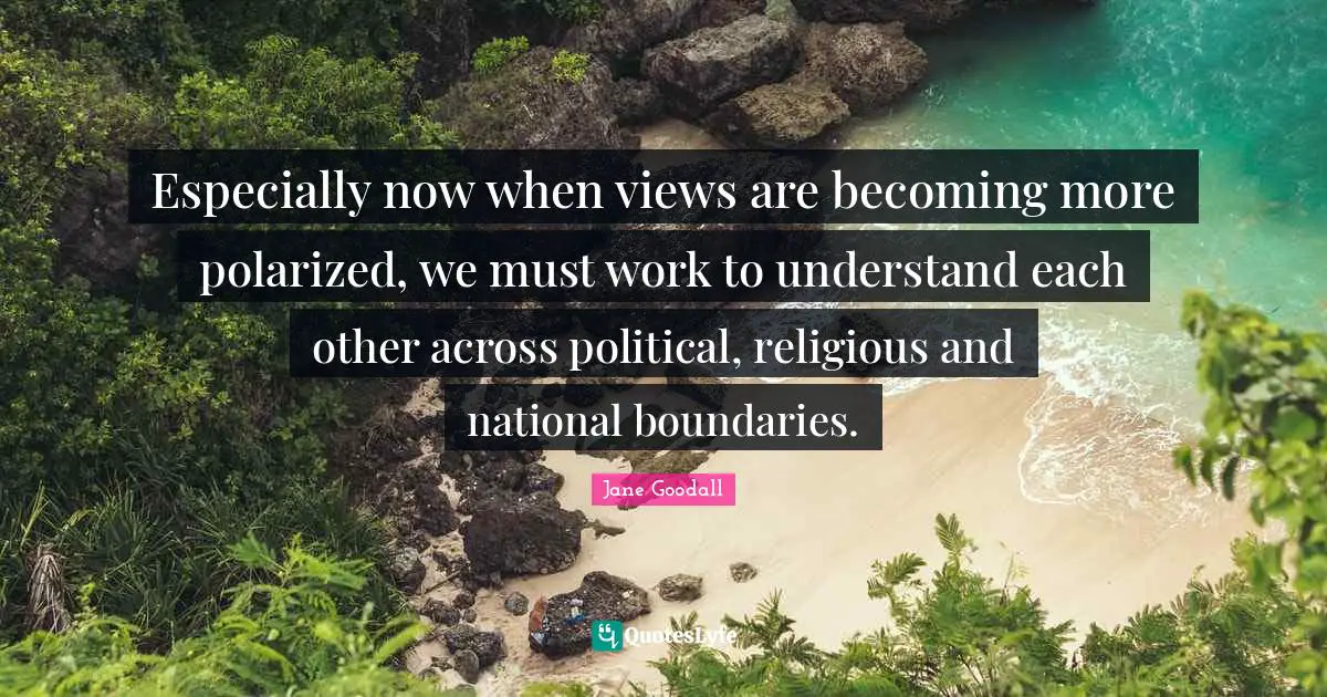 Especially now when views are becoming more polarized, we must work to understand each other across political, religious and national boundaries.