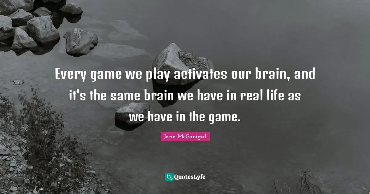 Every game we play activates our brain, and it's the same brain we have in real life as we have in the game.