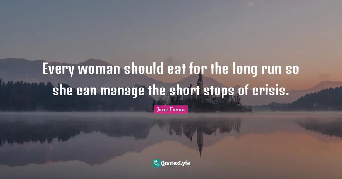 Jane Fonda Quotes: "Every woman should eat for the long run so she can manage the short stops of crisis."